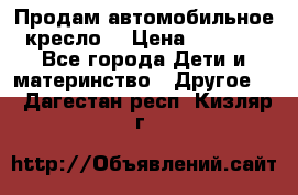 Продам автомобильное кресло  › Цена ­ 8 000 - Все города Дети и материнство » Другое   . Дагестан респ.,Кизляр г.